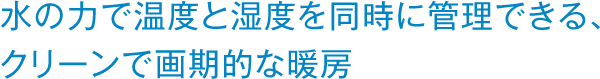 水の力で温度と湿度を同時に管理できる、クリーンで画期的な暖房