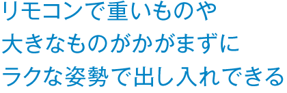 リモコンで重いものや大きなものがかがまずにラクな姿勢で出し入れできる